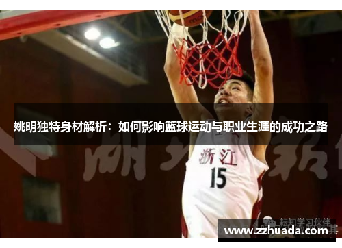 姚明独特身材解析：如何影响篮球运动与职业生涯的成功之路