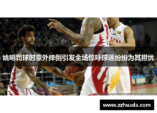 姚明罚球时意外摔倒引发全场惊呼球迷纷纷为其担忧