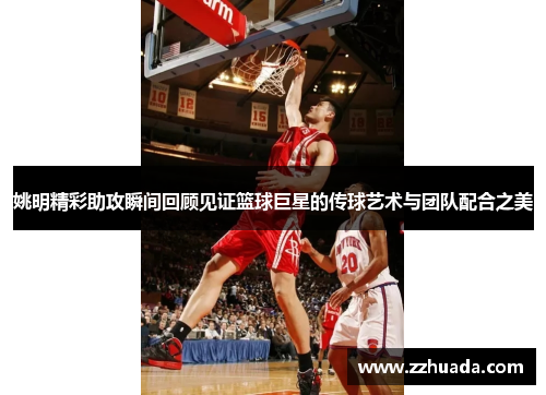 姚明精彩助攻瞬间回顾见证篮球巨星的传球艺术与团队配合之美