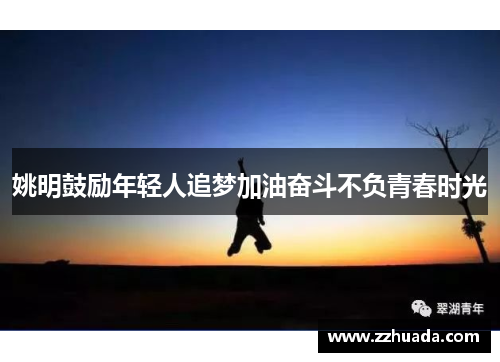 姚明鼓励年轻人追梦加油奋斗不负青春时光