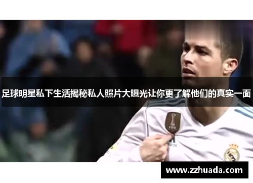 足球明星私下生活揭秘私人照片大曝光让你更了解他们的真实一面