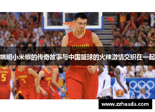 姚明小米椒的传奇故事与中国篮球的火辣激情交织在一起