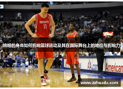 姚明的身高如何影响篮球运动及其在国际舞台上的地位与影响力