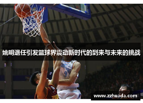 姚明退任引发篮球界震动新时代的到来与未来的挑战