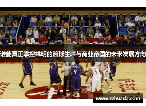 谁能真正掌控姚明的篮球生涯与商业帝国的未来发展方向