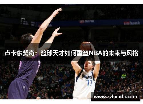 卢卡东契奇：篮球天才如何重塑NBA的未来与风格