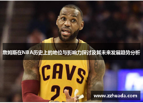 詹姆斯在NBA历史上的地位与影响力探讨及其未来发展趋势分析
